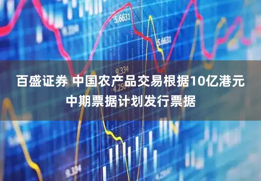 百盛证券 中国农产品交易根据10亿港元中期票据计划发行票据