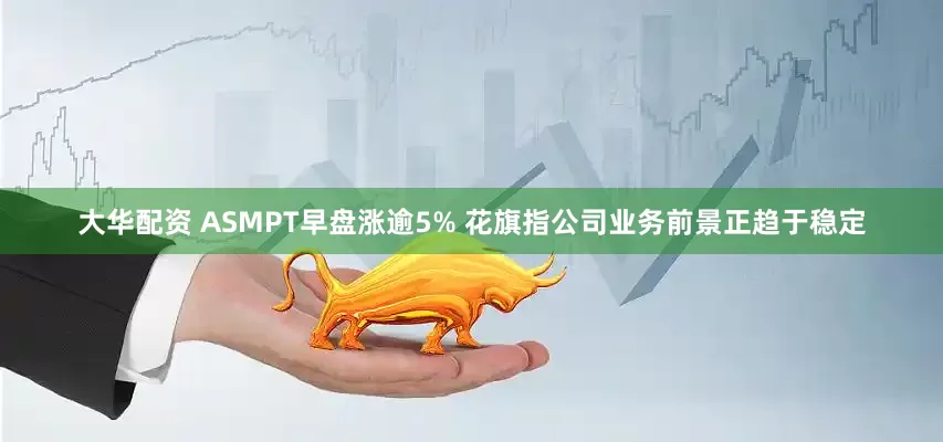 大华配资 ASMPT早盘涨逾5% 花旗指公司业务前景正趋于稳定