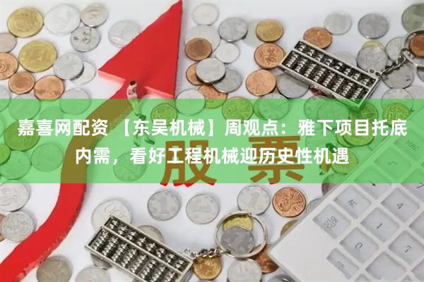 嘉喜网配资 【东吴机械】周观点：雅下项目托底内需，看好工程机械迎历史性机遇