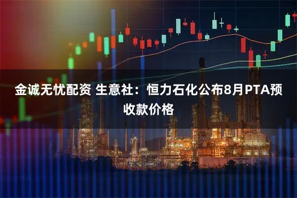 金诚无忧配资 生意社：恒力石化公布8月PTA预收款价格