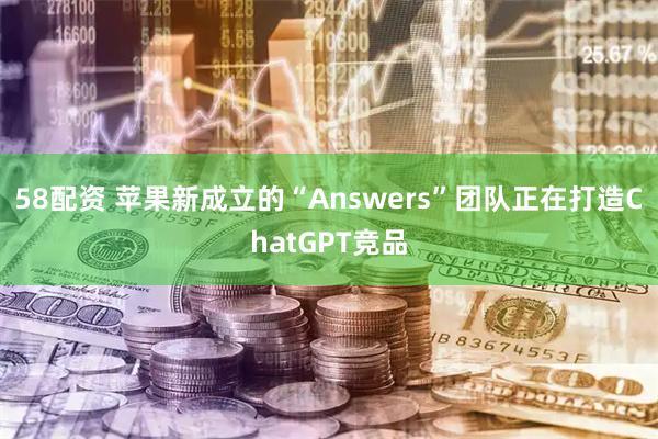 58配资 苹果新成立的“Answers”团队正在打造ChatGPT竞品