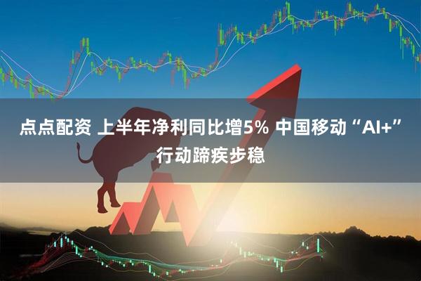 点点配资 上半年净利同比增5% 中国移动“AI+”行动蹄疾步稳