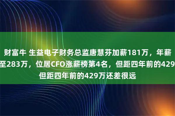 财富牛 生益电子财务总监唐慧芬加薪181万，年薪从102万涨至283万，位居CFO涨薪榜第4名，但距四年前的429万还差很远
