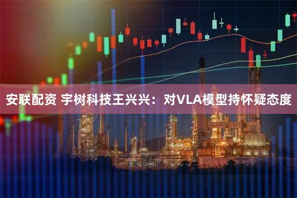 安联配资 宇树科技王兴兴：对VLA模型持怀疑态度