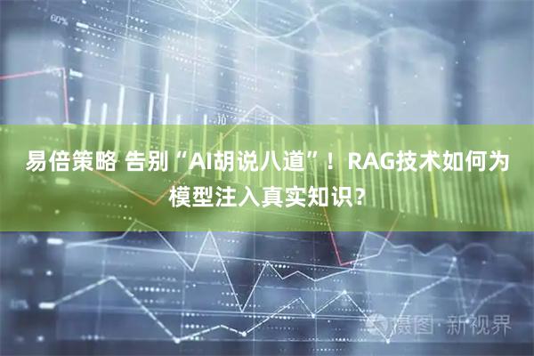 易倍策略 告别“AI胡说八道”！RAG技术如何为模型注入真实知识？