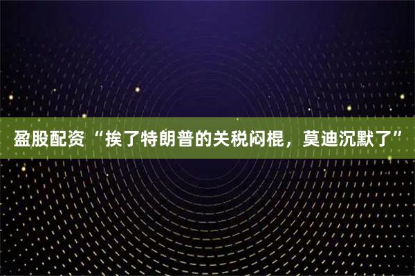 盈股配资 “挨了特朗普的关税闷棍，莫迪沉默了”