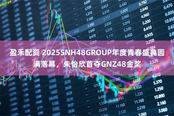 盈禾配资 2025SNH48GROUP年度青春盛典圆满落幕，朱怡欣首夺GNZ48金奖
