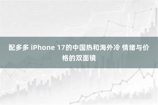 配多多 iPhone 17的中国热和海外冷 情绪与价格的双面镜