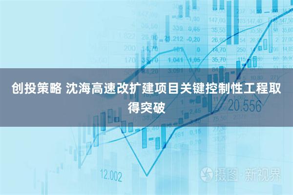 创投策略 沈海高速改扩建项目关键控制性工程取得突破