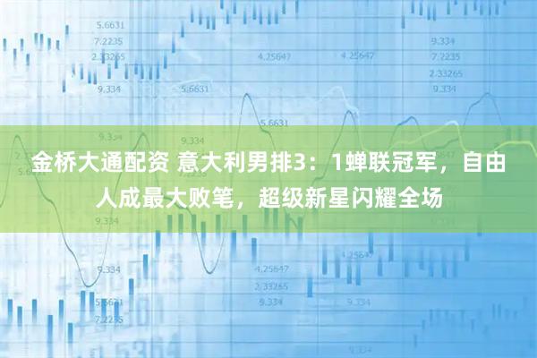 金桥大通配资 意大利男排3：1蝉联冠军，自由人成最大败笔，超级新星闪耀全场