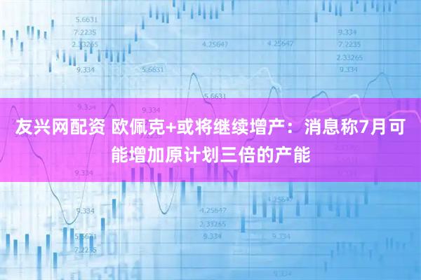 友兴网配资 欧佩克+或将继续增产：消息称7月可能增加原计划三倍的产能