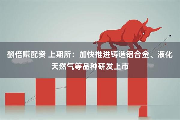 翻倍赚配资 上期所：加快推进铸造铝合金、液化天然气等品种研发上市