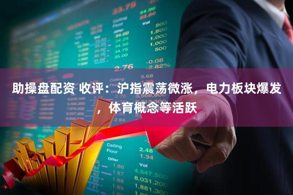 助操盘配资 收评：沪指震荡微涨，电力板块爆发，体育概念等活跃