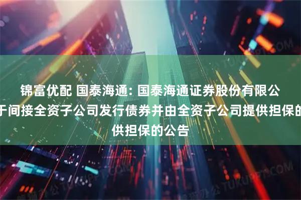锦富优配 国泰海通: 国泰海通证券股份有限公司关于间接全资子公司发行债券并由全资子公司提供担保的公告