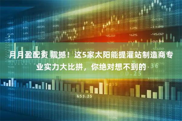 月月盈配资 震撼!这5家太阳能提灌站制造商专业实力大比拼,你绝对想不到的