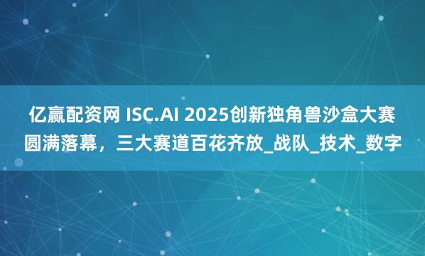 亿赢配资网 ISC.AI 2025创新独角兽沙盒大赛圆满落幕，三大赛道百花齐放_战队_技术_数字