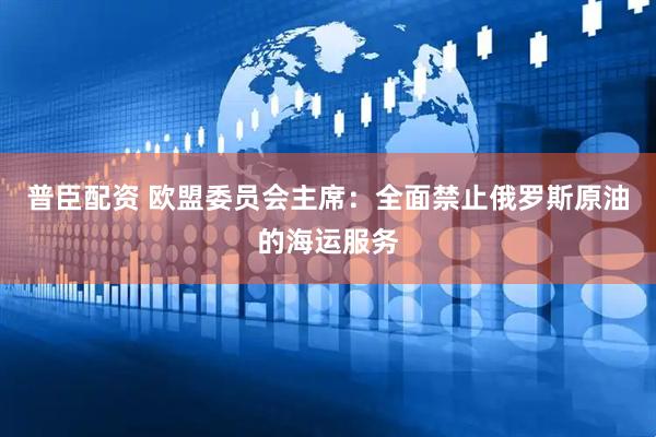 普臣配资 欧盟委员会主席：全面禁止俄罗斯原油的海运服务
