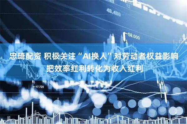 忠琦配资 积极关注“AI换人”对劳动者权益影响 把效率红利转化为收入红利