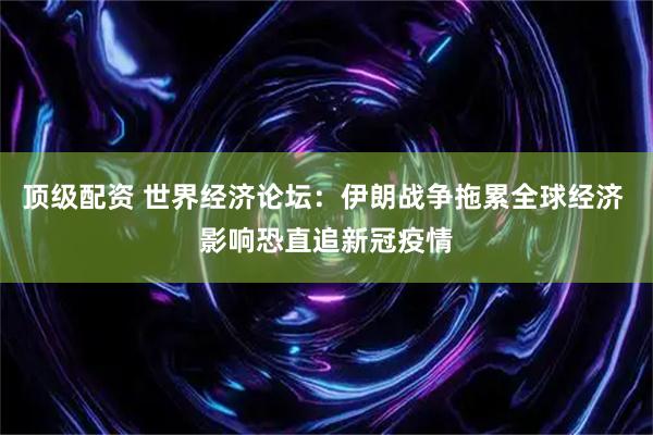 顶级配资 世界经济论坛：伊朗战争拖累全球经济 影响恐直追新冠疫情