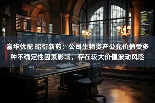 富华优配 昭衍新药：公司生物资产公允价值受多种不确定性因素影响，存在较大价值波动风险